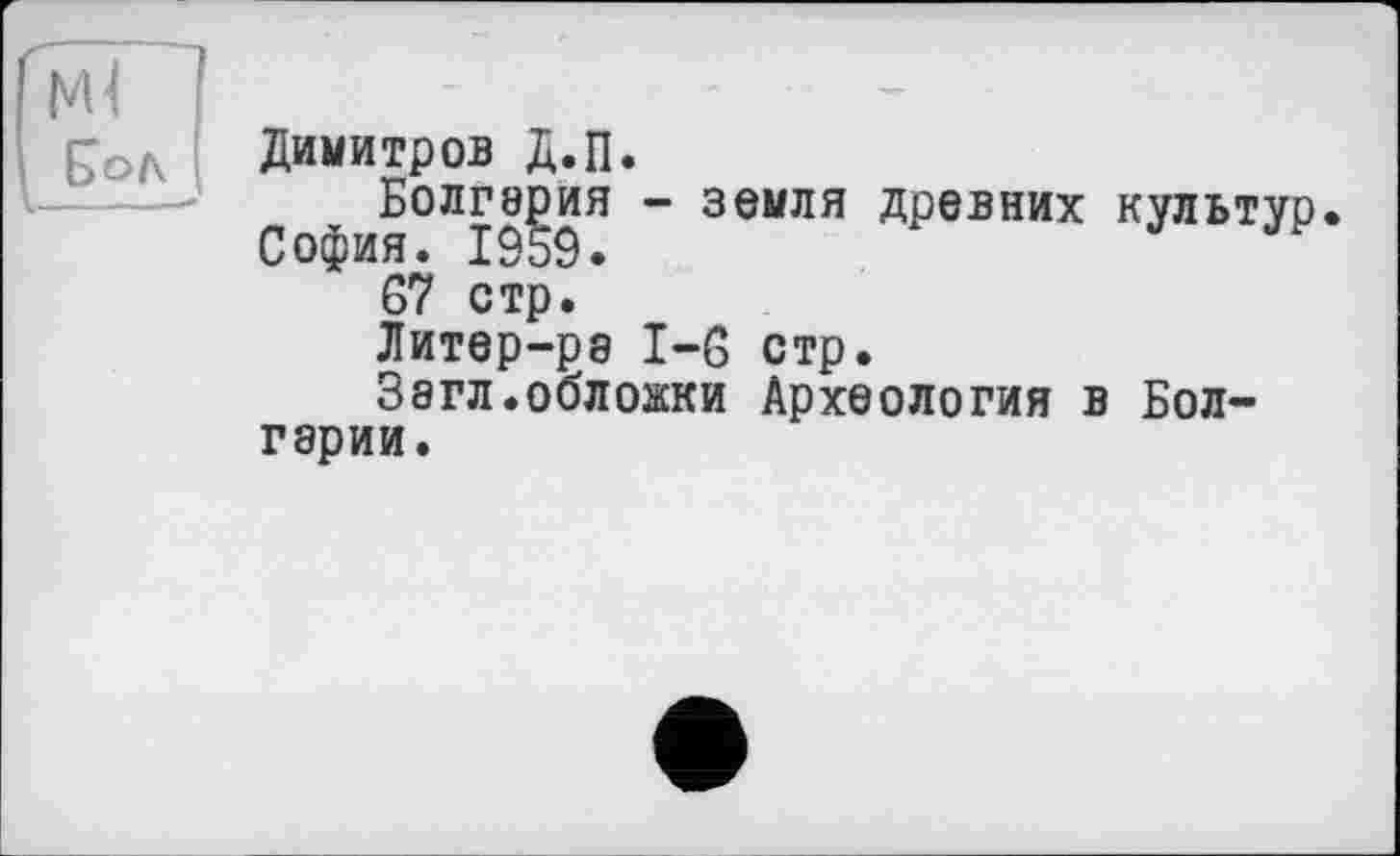 ﻿Е>ол , -----—
Димитров Д.П.
Болгария - земля древних культур. София. 1959.
67 стр.
Литер-рэ I-б стр.
Зэгл.обложки Археология в Болгарии.